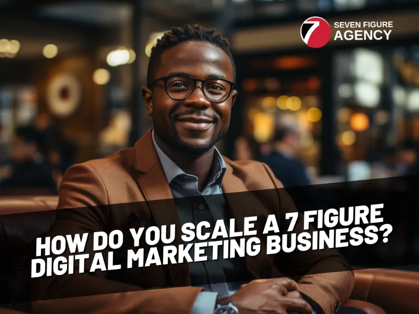 How Do You Scale a 7 Figure Digital Marketing Business?