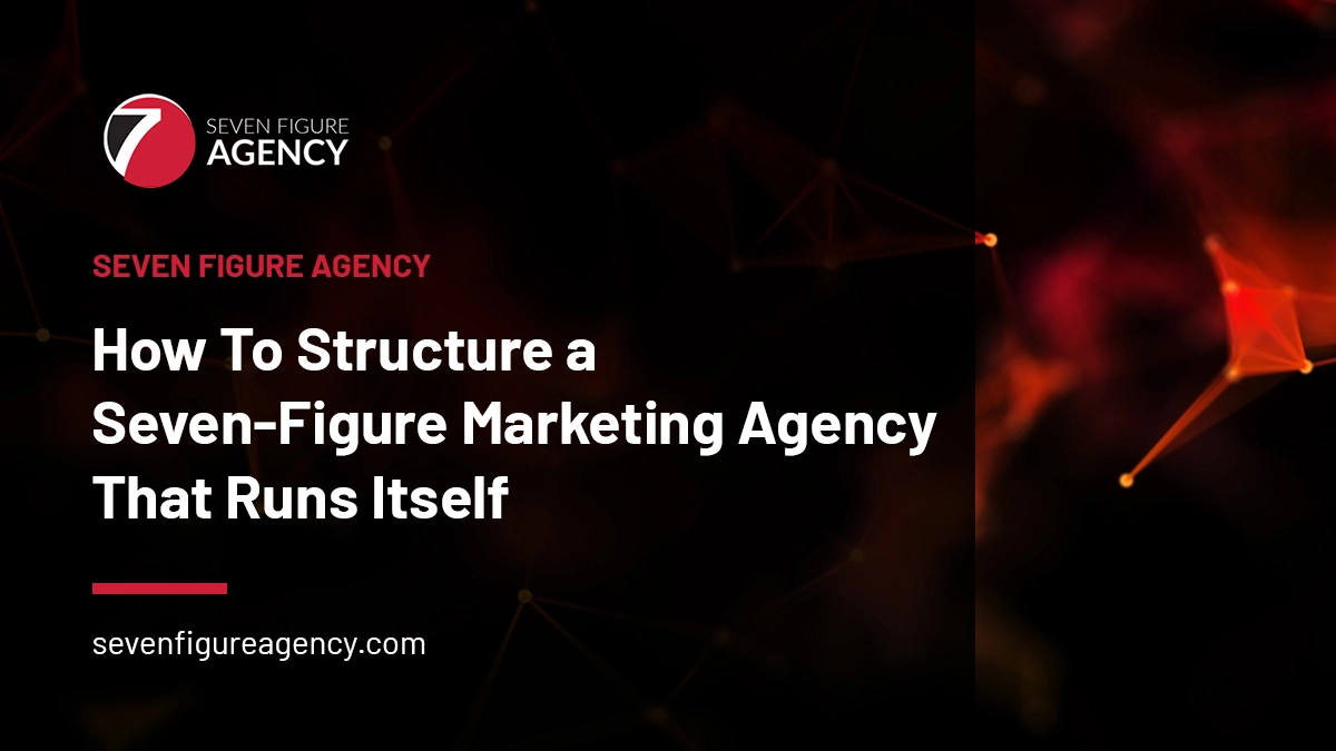 How To Structure a Seven-Figure Marketing Agency That Runs Itself