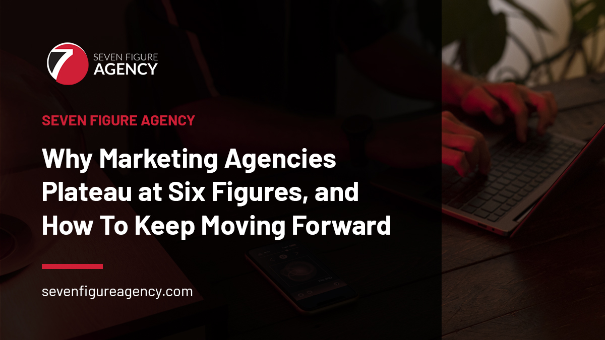 Why Marketing Agencies Plateau at Six Figures, and How To Keep Moving Forward